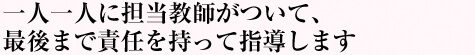 一人一人に担当教師がついて、
最後まで責任を持って指導します